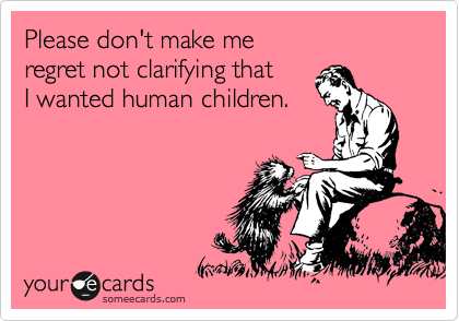 Please don't make me
regret not clarifying that
I wanted human children.