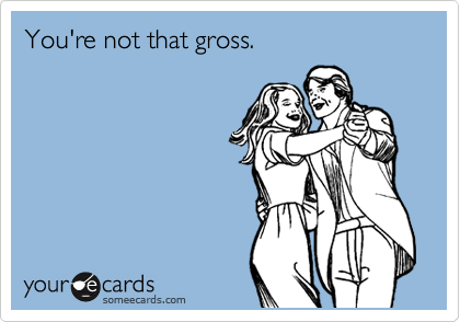 You're not that gross.