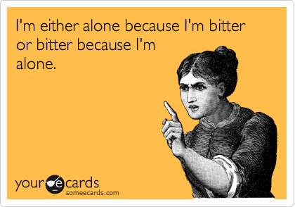 I'm either alone because I'm bitter or bitter because I'm
alone.