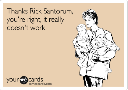 Thanks Rick Santorum,
you're right, it really
doesn't work