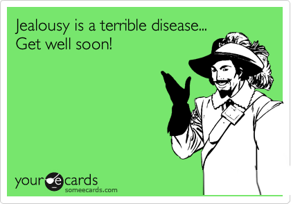 Jealousy is a terrible disease...
Get well soon! 