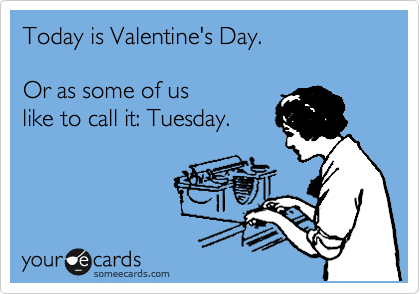 Today is Valentine's Day.

Or as some of us
like to call it: Tuesday. 