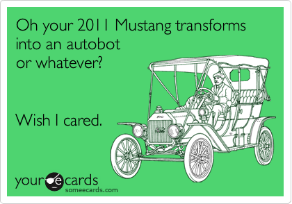 Oh your 2011 Mustang transforms into an autobot
or whatever?


Wish I cared.