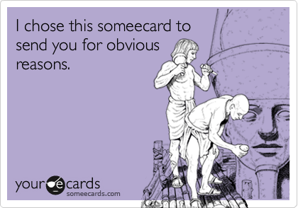 I chose this someecard to 
send you for obvious
reasons.