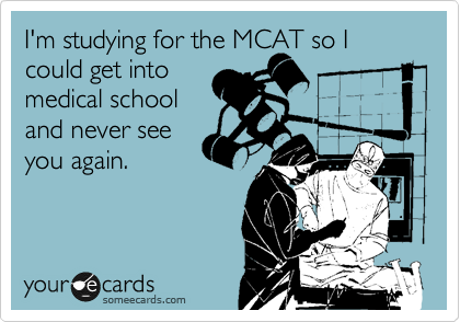 I'm studying for the MCAT so I
could get into
medical school
and never see
you again.