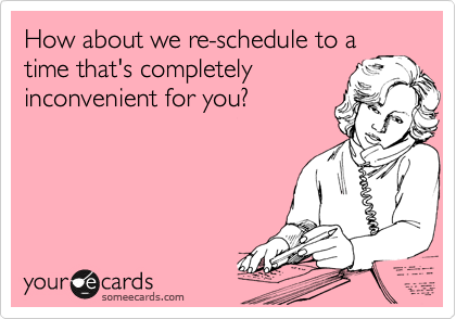 How about we re-schedule to a
time that's completely
inconvenient for you?