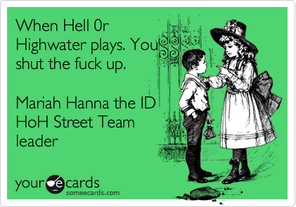 When Hell 0r
Highwater plays. You
shut the fuck up. 

Mariah Hanna the ID
HoH Street Team 
leader  