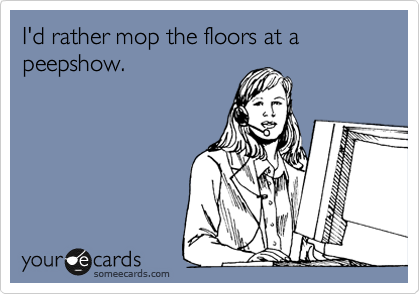 I'd rather mop the floors at a peepshow.