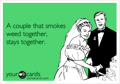 

A couple that smokes 
weed together,
stays together.

