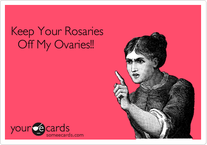 
Keep Your Rosaries
  Off My Ovaries!!
