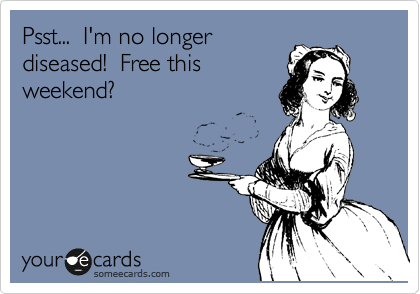 Psst...  I'm no longer
diseased!  Free this
weekend?