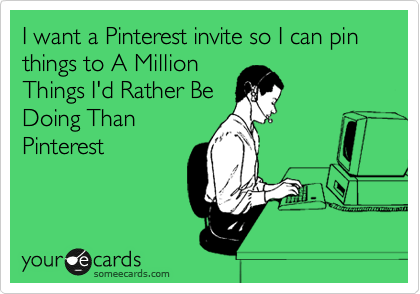 I want a Pinterest invite so I can pin things to A Million
Things I'd Rather Be
Doing Than
Pinterest