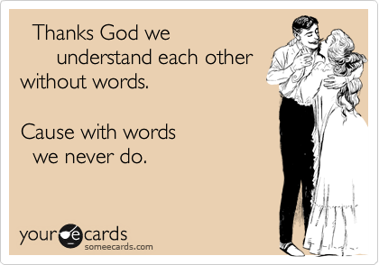   Thanks God we
      understand each other
without words.

Cause with words 
  we never do. 