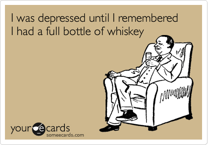 I was depressed until I remembered I had a full bottle of whiskey