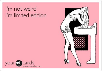I'm not weird 
I'm limited edition