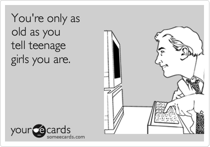 You're only as
old as you  
tell teenage
girls you are.
