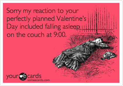 Sorry my reaction to your
perfectly planned Valentine's
Day included falling asleep
on the couch at 9:00.