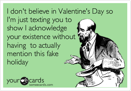 I don't believe in Valentine's Day so I'm just texting you to
show I acknowledge
your existence without
having  to actually
mention this fake
holiday