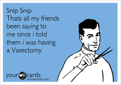 Snip Snip
Thats all my friends
been saying to 
me since i told
them i was having
a Vasectomy