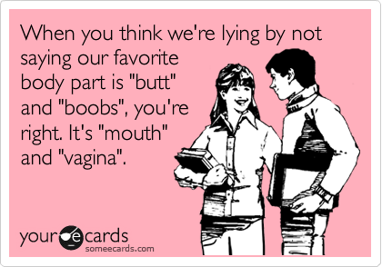 When you think we're lying by not saying our favorite
body part is "butt"
and "boobs", you're
right. It's "mouth"
and "vagina".
