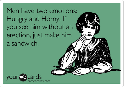 Men have two emotions:
Hungry and Horny. If
you see him without an
erection, just make him
a sandwich.