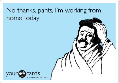 No thanks, pants, I'm working from home today.