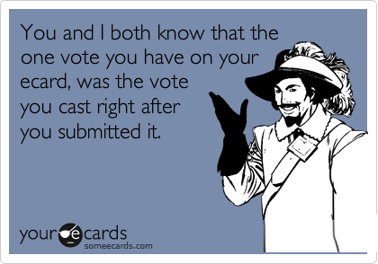 You and I both know that the
one vote you have on your
ecard, was the vote
you cast right after
you submitted it. 