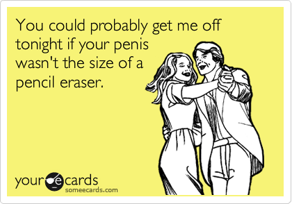 You could probably get me off tonight if your penis
wasn't the size of a
pencil eraser. 