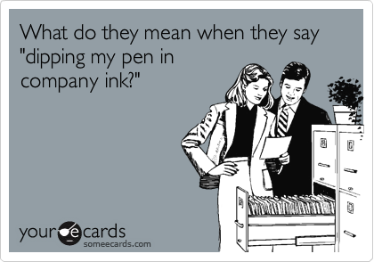 What do they mean when they say "dipping my pen in
company ink?"