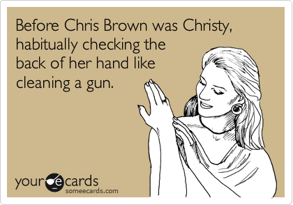 Before Chris Brown was Christy, habitually checking the
back of her hand like
cleaning a gun.