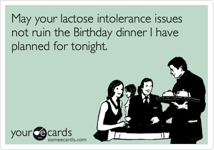 May your lactose intolerance issues not ruin the Birthday dinner I have planned for tonight. 