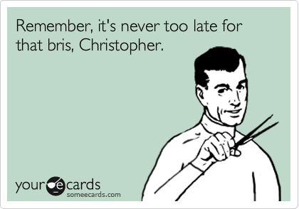 Remember, it's never too late for that bris, Christopher.