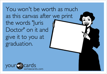 You won't be worth as much
as this canvas after we print
the words "Juris
Doctor" on it and
give it to you at 
graduation.