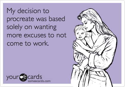 My decision to
procreate was based
solely on wanting
more excuses to not
come to work.