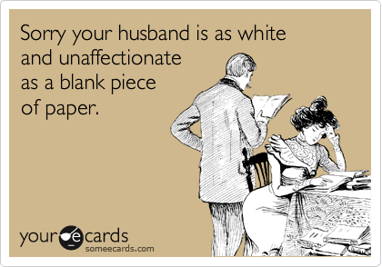 Sorry your husband is as white 
and unaffectionate 
as a blank piece 
of paper. 
