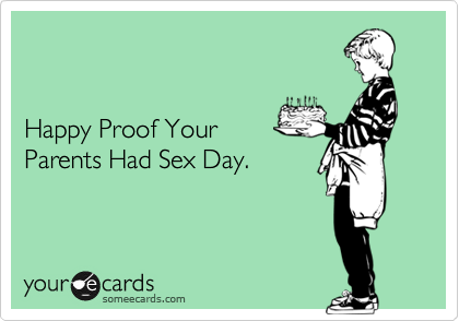 


Happy Proof Your
Parents Had Sex Day.