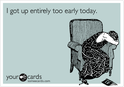 I got up entirely too early today.