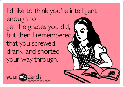 I'd like to think you're intelligent enough to
get the grades you did,
but then I remembered
that you screwed,
drank, and snorted 
your way through.