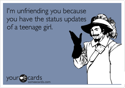 I'm unfriending you because
you have the status updates
of a teenage girl.