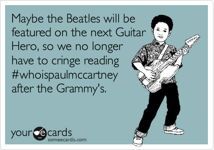 Maybe the Beatles will be 
featured on the next Guitar
Hero, so we no longer
have to cringe reading
%23whoispaulmccartney
after the Grammy's.
