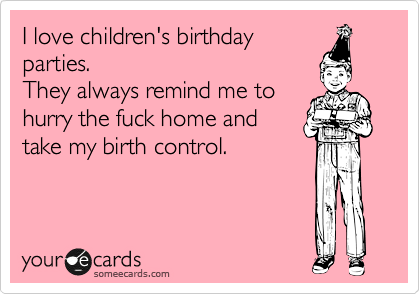 I love children's birthday
parties.
They always remind me to 
hurry the fuck home and
take my birth control. 