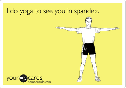 I do yoga to see you in spandex.