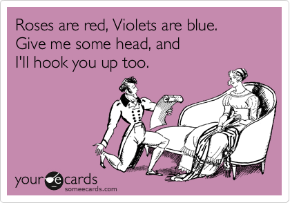 Roses are red, Violets are blue.
Give me some head, and 
I'll hook you up too.