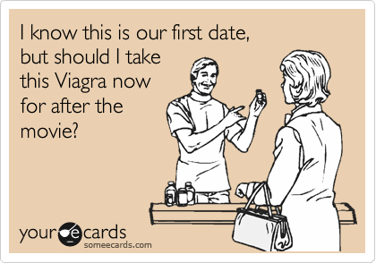 I know this is our first date, 
but should I take
this Viagra now
for after the
movie?