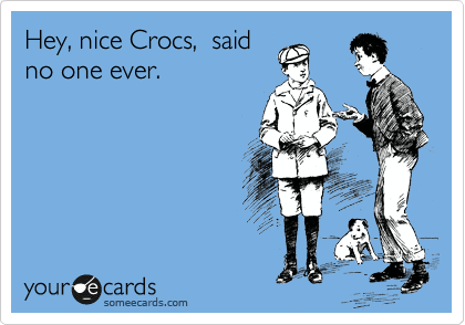 Hey, nice Crocs,  said
no one ever.