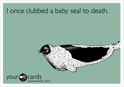 I once clubbed a baby seal to death.