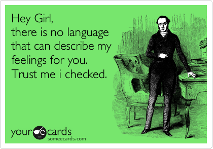 Hey Girl,
there is no language
that can describe my
feelings for you. 
Trust me i checked.