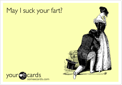 May I suck your fart?