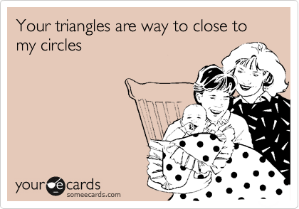 Your triangles are way to close to my circles