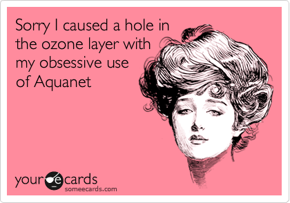 Sorry I caused a hole in
the ozone layer with
my obsessive use
of Aquanet